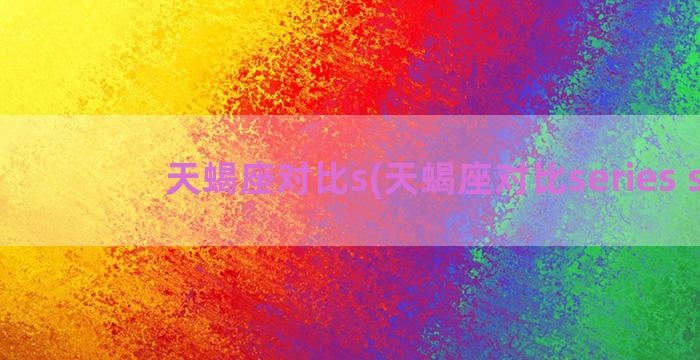 天蝎座对比s(天蝎座对比series s)